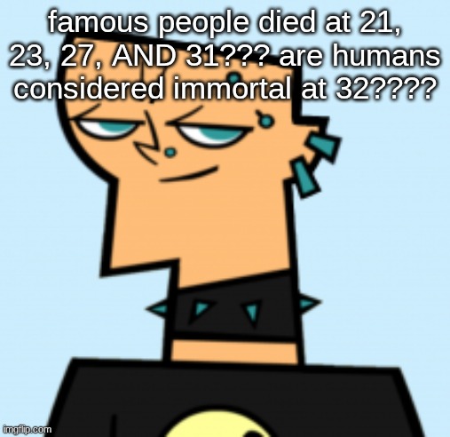 duncan | famous people died at 21, 23, 27, AND 31??? are humans considered immortal at 32???? | image tagged in duncan | made w/ Imgflip meme maker
