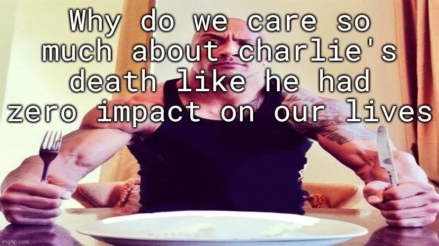​ | Why do we care so much about charlie's death like he had zero impact on our lives | image tagged in dwayne the rock eating | made w/ Imgflip meme maker
