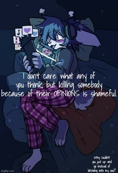 :P | I don't care what any of you think, but killing somebody because of their OPINIONS is shameful. Why couldn't you just up and go instead of latching onto my soul? | image tagged in vaxis gay ass announcement temp | made w/ Imgflip meme maker