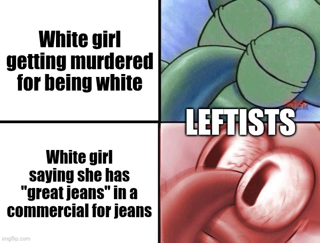 Priorities, man... | White girl getting murdered for being white; LEFTISTS; White girl saying she has "great jeans" in a commercial for jeans | image tagged in sleeping squidward,leftists,racism,crime,hate crime | made w/ Imgflip meme maker