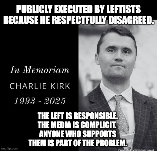 The Left has declared war. They have no idea what they've unleashed. | PUBLICLY EXECUTED BY LEFTISTS BECAUSE HE RESPECTFULLY DISAGREED. THE LEFT IS RESPONSIBLE.
THE MEDIA IS COMPLICIT. 
ANYONE WHO SUPPORTS THEM IS PART OF THE PROBLEM. | image tagged in charlie kirk,domestic terrorism,democrats are scum | made w/ Imgflip meme maker