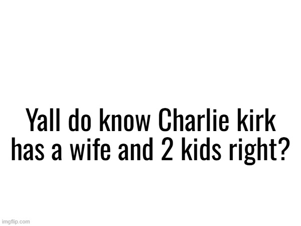 Child trauma | Yall do know Charlie kirk has a wife and 2 kids right? | made w/ Imgflip meme maker
