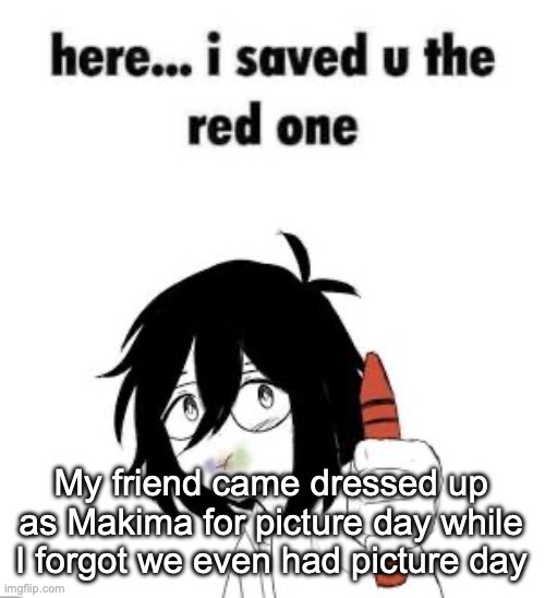 Here I saved u the red one | My friend came dressed up as Makima for picture day while I forgot we even had picture day | image tagged in here i saved u the red one,msmg | made w/ Imgflip meme maker