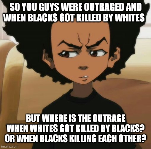 A Big Question for the "Tolerant" Left | SO YOU GUYS WERE OUTRAGED AND WHEN BLACKS GOT KILLED BY WHITES; BUT WHERE IS THE OUTRAGE WHEN WHITES GOT KILLED BY BLACKS? OR WHEN BLACKS KILLING EACH OTHER? | image tagged in huey freeman 1,politics,memes | made w/ Imgflip meme maker