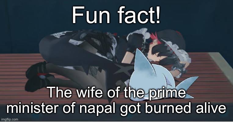 Since we all talking about politics, might bring this up too | Fun fact! The wife of the prime minister of napal got burned alive | image tagged in memes,shitpost,politics,and the world keeps turning | made w/ Imgflip meme maker