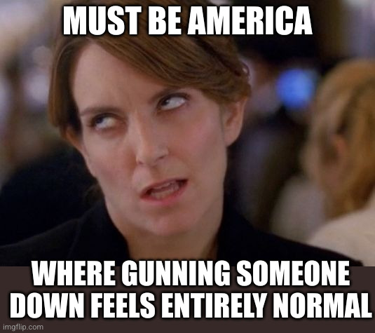 Tina Fey Eyeroll | MUST BE AMERICA WHERE GUNNING SOMEONE DOWN FEELS ENTIRELY NORMAL | image tagged in tina fey eyeroll | made w/ Imgflip meme maker