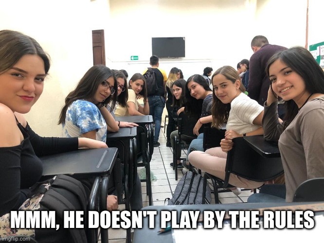 Girls in class looking back | MMM, HE DOESN'T PLAY BY THE RULES | image tagged in girls in class looking back | made w/ Imgflip meme maker
