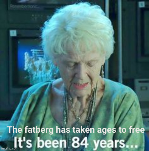 Titanic 84 years | The fatberg has taken ages to free | image tagged in titanic 84 years | made w/ Imgflip meme maker