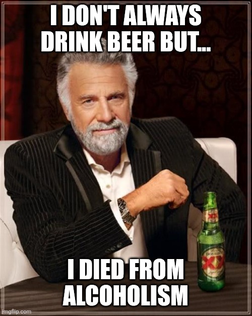 The Most Interesting Man In The World | I DON'T ALWAYS DRINK BEER BUT... I DIED FROM ALCOHOLISM | image tagged in memes,the most interesting man in the world | made w/ Imgflip meme maker