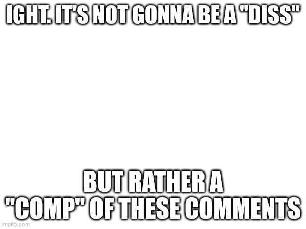 To avoid any controversy | IGHT. IT'S NOT GONNA BE A "DISS"; BUT RATHER A "COMP" OF THESE COMMENTS | image tagged in images | made w/ Imgflip meme maker