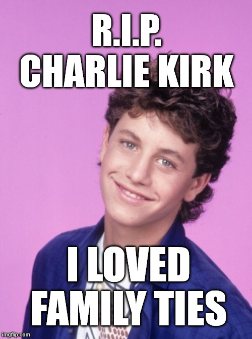 R.I.P. CHARLIE KIRK; I LOVED FAMILY TIES | made w/ Imgflip meme maker