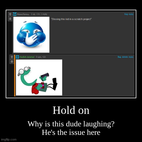 Hold on | Why is this dude laughing?
He's the issue here | image tagged in demotivationals | made w/ Imgflip demotivational maker