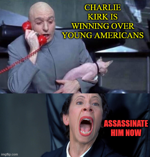 The couldn't prove Charlie wrong so they assassinated him | CHARLIE KIRK IS WINNING OVER YOUNG AMERICANS; ASSASSINATE HIM NOW | image tagged in dr evil and frau,they could not prove charlie wrong,they assassinated charlie | made w/ Imgflip meme maker