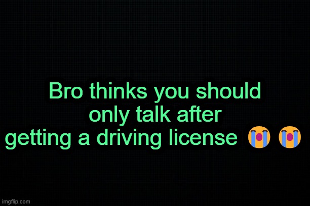 . | Bro thinks you should only talk after getting a driving license 😭😭 | image tagged in the black | made w/ Imgflip meme maker