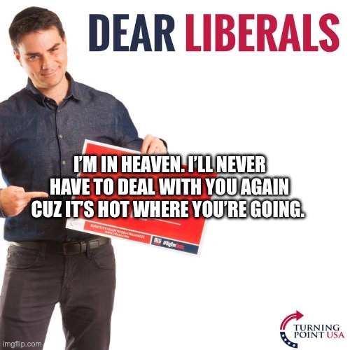 We miss you Charlie | I’M IN HEAVEN. I’LL NEVER HAVE TO DEAL WITH YOU AGAIN CUZ IT’S HOT WHERE YOU’RE GOING. | image tagged in dear liberals,charlie kirk,conservatives | made w/ Imgflip meme maker