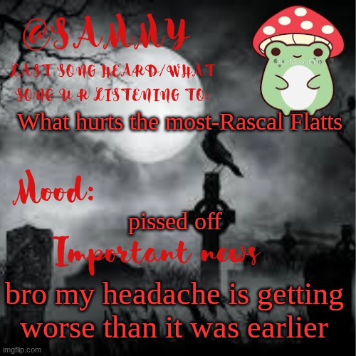 I lwky think I'm high asf rn ngl | What hurts the most-Rascal Flatts; pissed off; bro my headache is getting worse than it was earlier | image tagged in sammytk announcement temp 2 | made w/ Imgflip meme maker