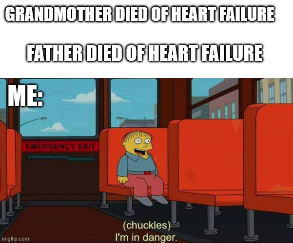 Broken heart | GRANDMOTHER DIED OF HEART FAILURE; FATHER DIED OF HEART FAILURE; ME: | image tagged in i'm in danger blank place above,health,heart | made w/ Imgflip meme maker