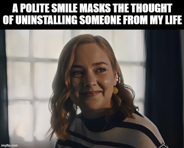 polite smile | A POLITE SMILE MASKS THE THOUGHT OF UNINSTALLING SOMEONE FROM MY LIFE | image tagged in memes | made w/ Imgflip meme maker