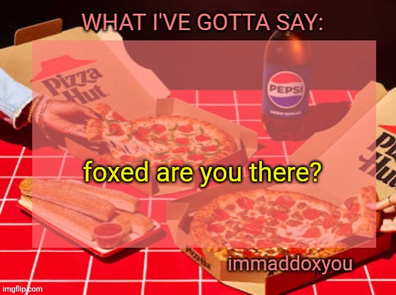 immaddoxyou YUM PIZZA template | foxed are you there? | image tagged in immaddoxyou yum pizza template | made w/ Imgflip meme maker