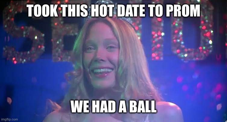 Everyone was there, even the girl no one like | TOOK THIS HOT DATE TO PROM; WE HAD A BALL | image tagged in carrie,prom,horror,blood | made w/ Imgflip meme maker