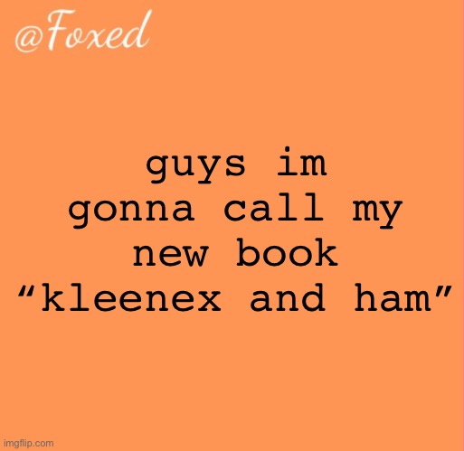 dr. soos ref | guys im gonna call my new book “kleenex and ham” | image tagged in foxed orange temp | made w/ Imgflip meme maker