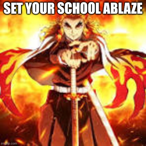 set ur school ablaze | SET YOUR SCHOOL ABLAZE | image tagged in memes | made w/ Imgflip meme maker