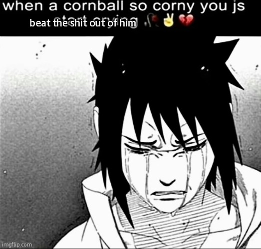 When a cornball so corny you js start crying | beat the shit out of him | image tagged in when a cornball so corny you js start crying | made w/ Imgflip meme maker