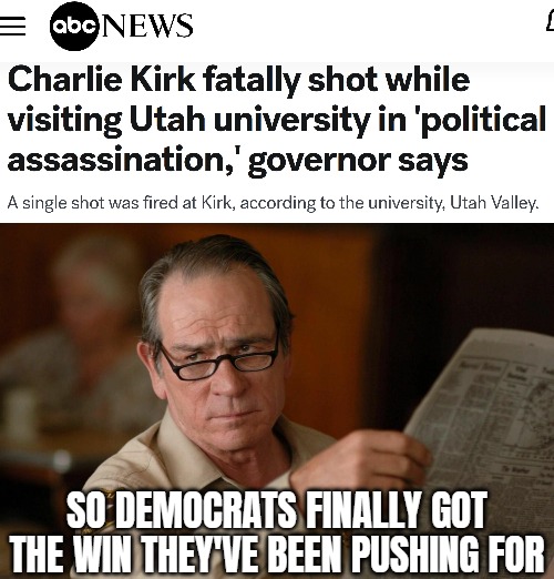 Woah. When you create, and activate the right people, you get predictable results. Democrat terrorism has officially escalated | SO DEMOCRATS FINALLY GOT THE WIN THEY'VE BEEN PUSHING FOR | image tagged in tommy lee jones with newspaper,sarcasm,american politics,assassination,democrats | made w/ Imgflip meme maker