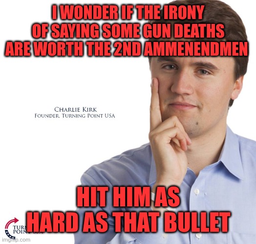 Charlie Kirk | I WONDER IF THE IRONY OF SAYING SOME GUN DEATHS ARE WORTH THE 2ND AMMENENDMEN; HIT HIM AS HARD AS THAT BULLET | image tagged in charlie kirk | made w/ Imgflip meme maker