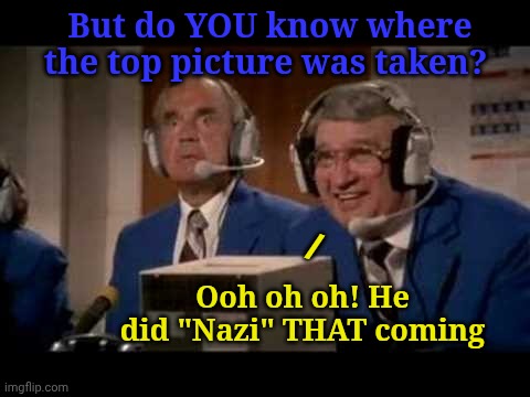 How about that | But do YOU know where the top picture was taken? Ooh oh oh! He did "Nazi" THAT coming / | image tagged in how about that | made w/ Imgflip meme maker