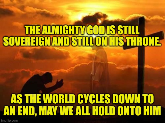 Kneeling man | THE ALMIGHTY GOD IS STILL SOVEREIGN AND STILL ON HIS THRONE. AS THE WORLD CYCLES DOWN TO AN END, MAY WE ALL HOLD ONTO HIM | image tagged in kneeling man | made w/ Imgflip meme maker