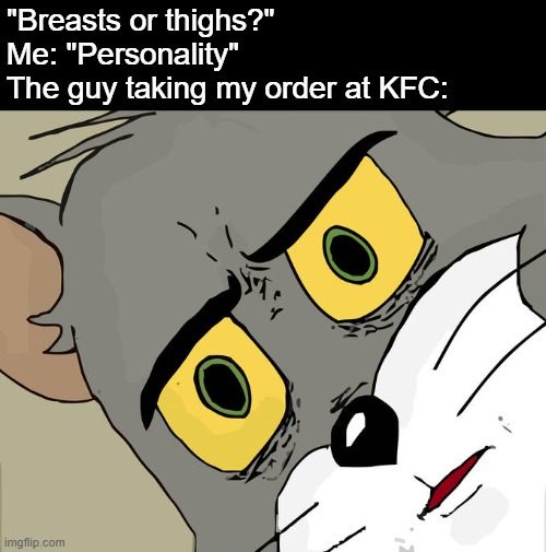 i swear if this one gets labeled nsfw too i'mma crash out | "Breasts or thighs?"
Me: "Personality"
The guy taking my order at KFC: | image tagged in memes,unsettled tom,kfc,tom and jerry,funny,chicken | made w/ Imgflip meme maker