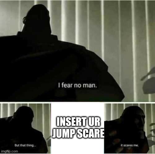 I fear no man | INSERT UR JUMP SCARE | image tagged in i fear no man | made w/ Imgflip meme maker