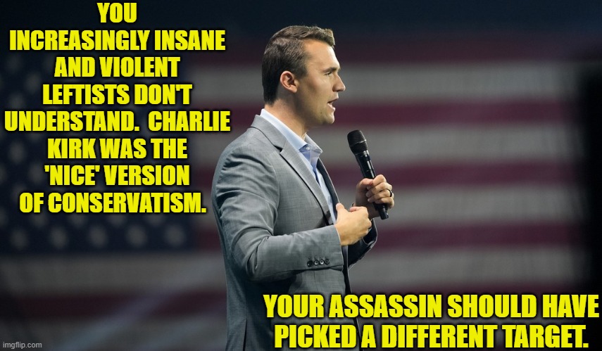 Read history you morons rather than use its pages to wipe your arses. | YOU INCREASINGLY INSANE AND VIOLENT LEFTISTS DON'T UNDERSTAND.  CHARLIE KIRK WAS THE 'NICE' VERSION OF CONSERVATISM. YOUR ASSASSIN SHOULD HAVE PICKED A DIFFERENT TARGET. | image tagged in yep | made w/ Imgflip meme maker