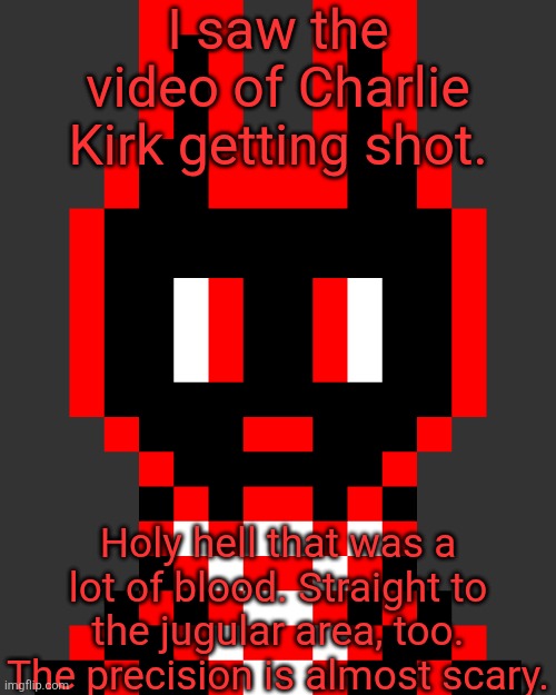 Axel Faltermeyer - JOJ.-.The-Black-Hole. OC - Neutral | I saw the video of Charlie Kirk getting shot. Holy hell that was a lot of blood. Straight to the jugular area, too. The precision is almost scary. | image tagged in axel faltermeyer - joj - the-black-hole oc - neutral | made w/ Imgflip meme maker