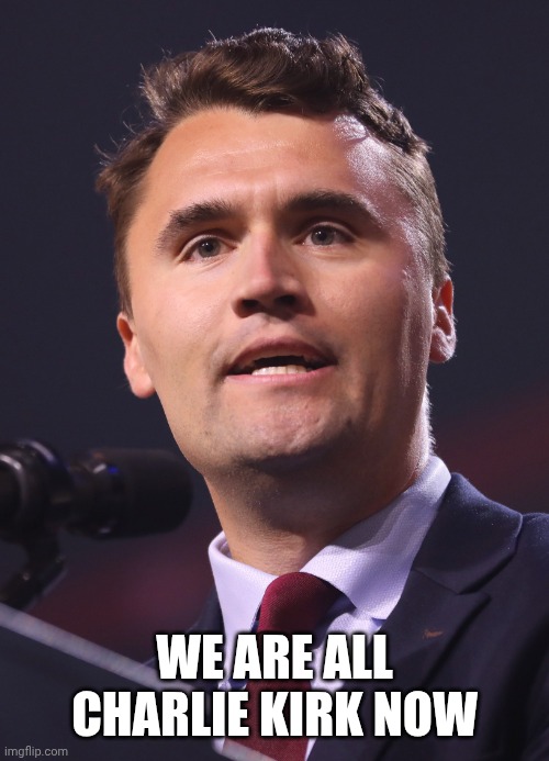 Charlie Kirk | WE ARE ALL CHARLIE KIRK NOW | image tagged in charlie kirk | made w/ Imgflip meme maker