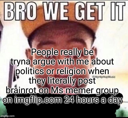 how could they possibly be intelligent enough for ts | People really be tryna argue with me about politics or religion when they literally post brainrot on Ms memer group on imgflip.com 24 hours a day | image tagged in bro we get it blank,stupid people be like | made w/ Imgflip meme maker
