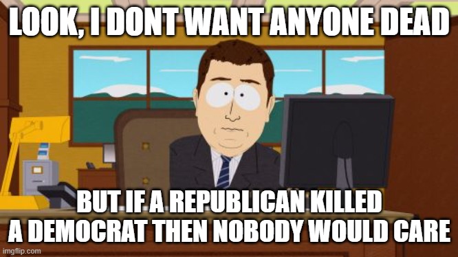 Aaaaand Its Gone | LOOK, I DONT WANT ANYONE DEAD; BUT IF A REPUBLICAN KILLED A DEMOCRAT THEN NOBODY WOULD CARE | image tagged in memes,aaaaand its gone | made w/ Imgflip meme maker