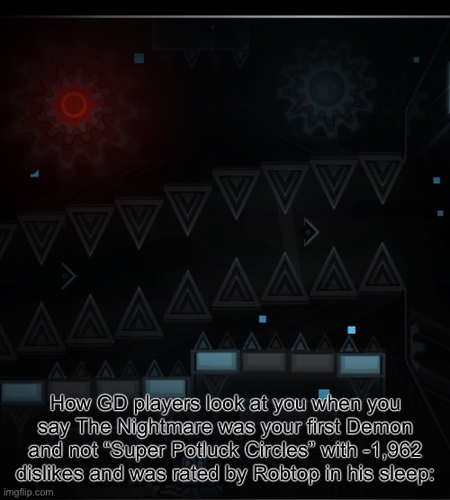 Tried to make those “when ___ was your first ___” memes | How GD players look at you when you say The Nightmare was your first Demon and not “Super Potluck Circles” with -1,962 dislikes and was rated by Robtop in his sleep: | image tagged in the reward clubstep monster,geometry dash | made w/ Imgflip meme maker