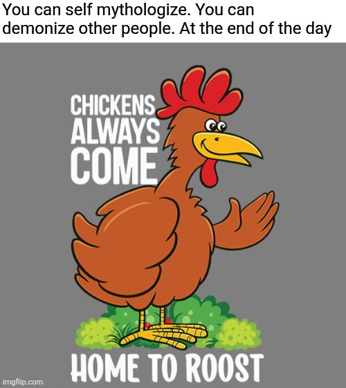 You can self mythologize. You can demonize other people. At the end of the day | image tagged in chickens | made w/ Imgflip meme maker