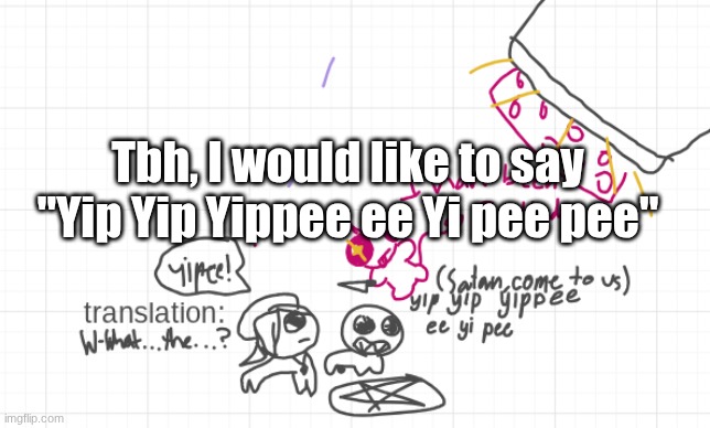 Tbh, I would like to say "Yip Yip Yippee ee Yi pee pee" | made w/ Imgflip meme maker