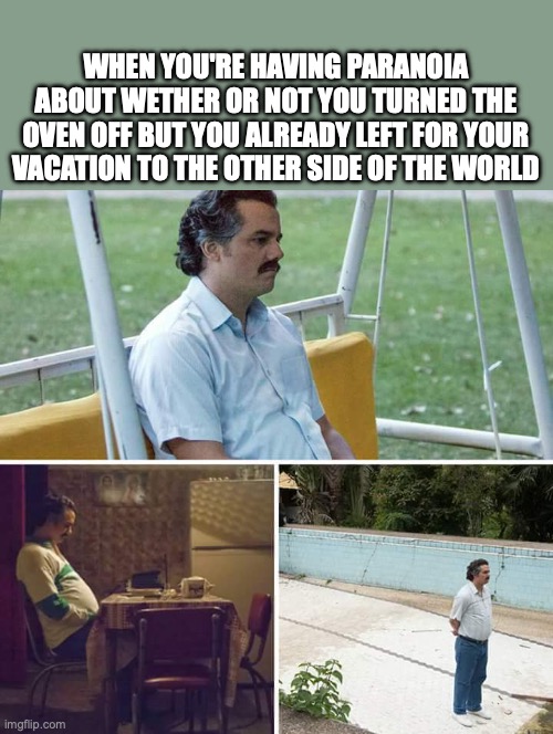 Sad Pablo Escobar | WHEN YOU'RE HAVING PARANOIA ABOUT WETHER OR NOT YOU TURNED THE OVEN OFF BUT YOU ALREADY LEFT FOR YOUR VACATION TO THE OTHER SIDE OF THE WORLD | image tagged in memes,sad pablo escobar | made w/ Imgflip meme maker