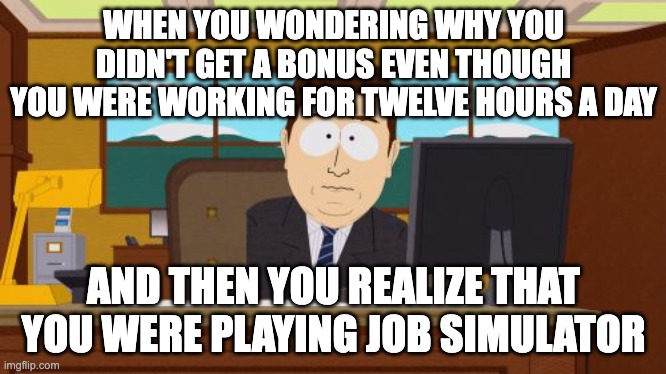 Aaaaand Its Gone | WHEN YOU WONDERING WHY YOU DIDN'T GET A BONUS EVEN THOUGH YOU WERE WORKING FOR TWELVE HOURS A DAY; AND THEN YOU REALIZE THAT YOU WERE PLAYING JOB SIMULATOR | image tagged in memes,aaaaand its gone | made w/ Imgflip meme maker