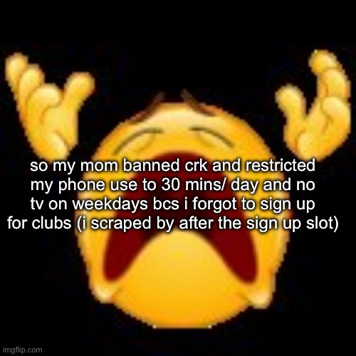Crying Emoji | so my mom banned crk and restricted my phone use to 30 mins/ day and no tv on weekdays bcs i forgot to sign up for clubs (i scraped by after the sign up slot) | image tagged in crying emoji | made w/ Imgflip meme maker