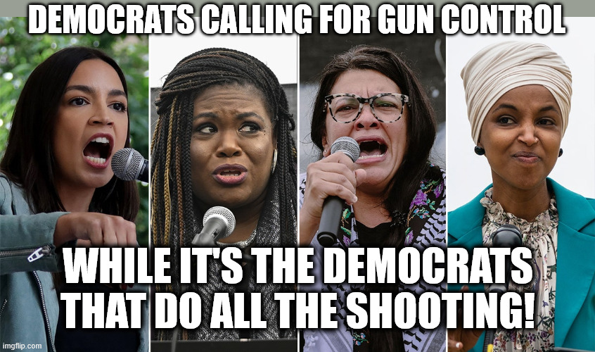 DEMOCRAT HYPOCRITES | DEMOCRATS CALLING FOR GUN CONTROL; WHILE IT'S THE DEMOCRATS THAT DO ALL THE SHOOTING! | image tagged in the squad,democrat,memes,shooting,assassination,liberals | made w/ Imgflip meme maker