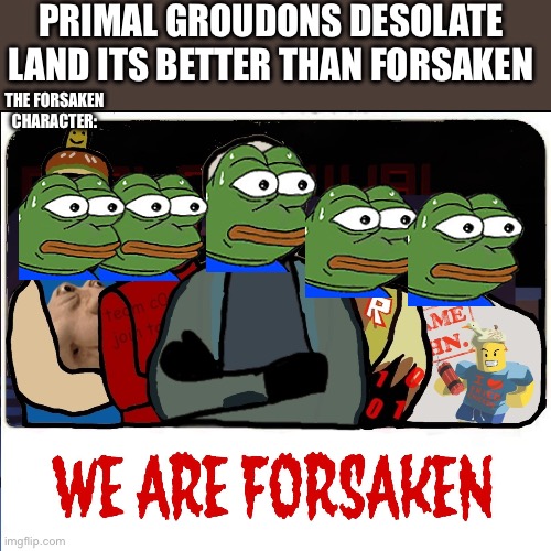 We are forsaken (but we are not bros) | PRIMAL GROUDONS DESOLATE LAND ITS BETTER THAN FORSAKEN; THE FORSAKEN CHARACTER: | image tagged in we are forsaken but we are not bros | made w/ Imgflip meme maker