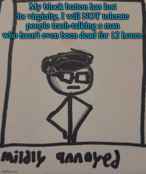 mildly annoyed | My block button has lost its virginity, I will NOT tolerate people trash-talking a man who hasn't even been dead for 12 hours. | image tagged in mildly annoyed | made w/ Imgflip meme maker