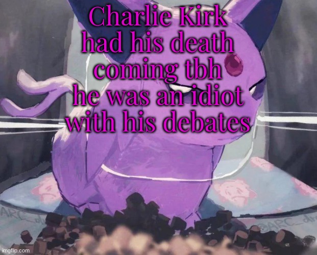 Espeon | Charlie Kirk had his death coming tbh he was an idiot with his debates | image tagged in espeon | made w/ Imgflip meme maker
