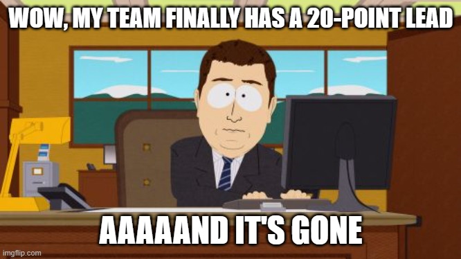 WOW, MY TEAM FINALLY HAS A 20-POINT LEAD; AAAAAND IT'S GONE | WOW, MY TEAM FINALLY HAS A 20-POINT LEAD; AAAAAND IT'S GONE | image tagged in memes,aaaaand its gone,goal,goals,sport | made w/ Imgflip meme maker