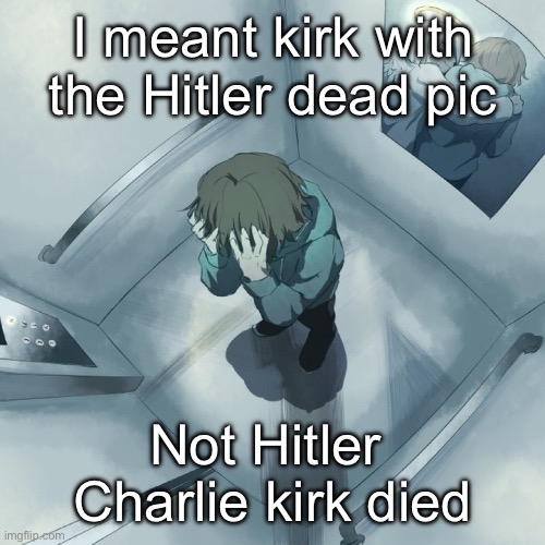 Avogado6 depression | I meant kirk with the Hitler dead pic; Not Hitler 
Charlie kirk died | image tagged in avogado6 depression | made w/ Imgflip meme maker